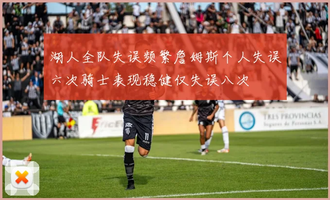 湖人全队失误频繁詹姆斯个人失误六次骑士表现稳健仅失误八次