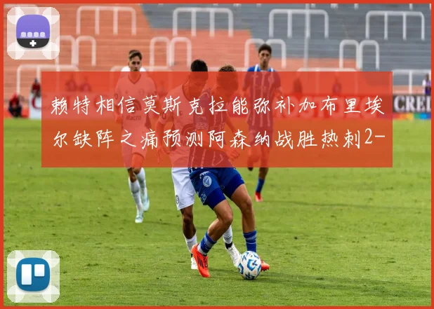 赖特相信莫斯克拉能弥补加布里埃尔缺阵之痛预测阿森纳战胜热刺2-0