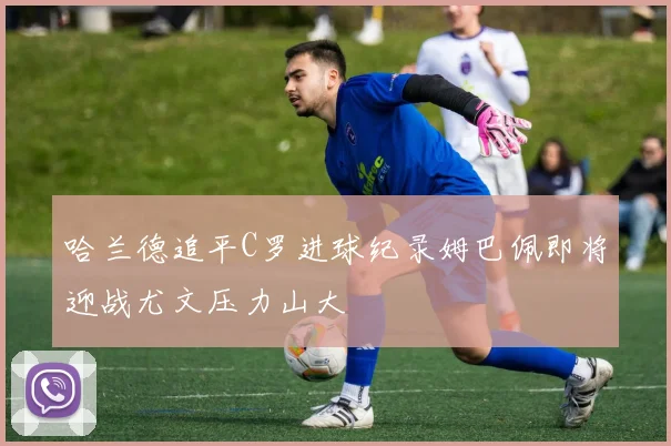 哈兰德追平C罗进球纪录姆巴佩即将迎战尤文压力山大