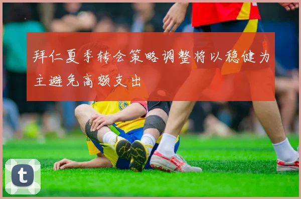 拜仁夏季转会策略调整将以稳健为主避免高额支出