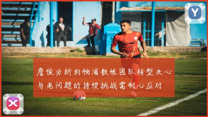 詹俊分析利物浦教练团队转型决心与老问题的持续挑战需耐心应对