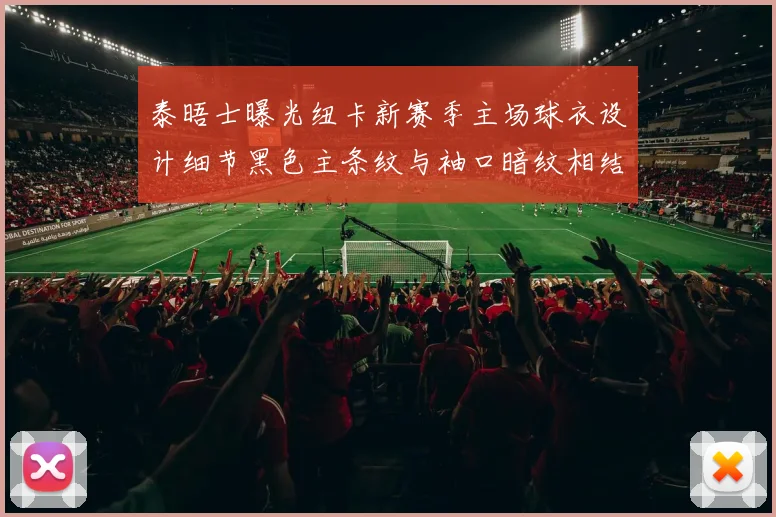 泰晤士曝光纽卡新赛季主场球衣设计细节黑色主条纹与袖口暗纹相结合