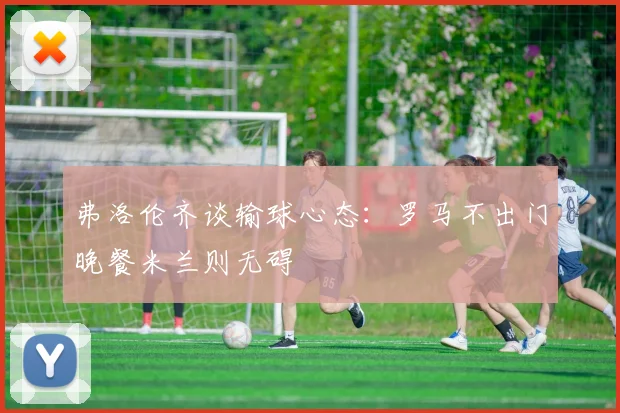 弗洛伦齐谈输球心态：罗马不出门晚餐米兰则无碍