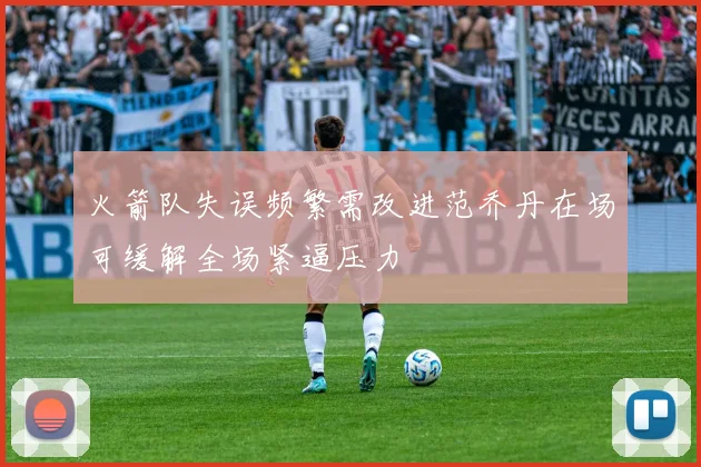 火箭队失误频繁需改进范乔丹在场可缓解全场紧逼压力