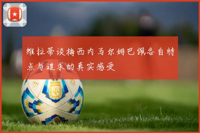 维拉蒂谈梅西内马尔姆巴佩各自特点与追求的真实感受