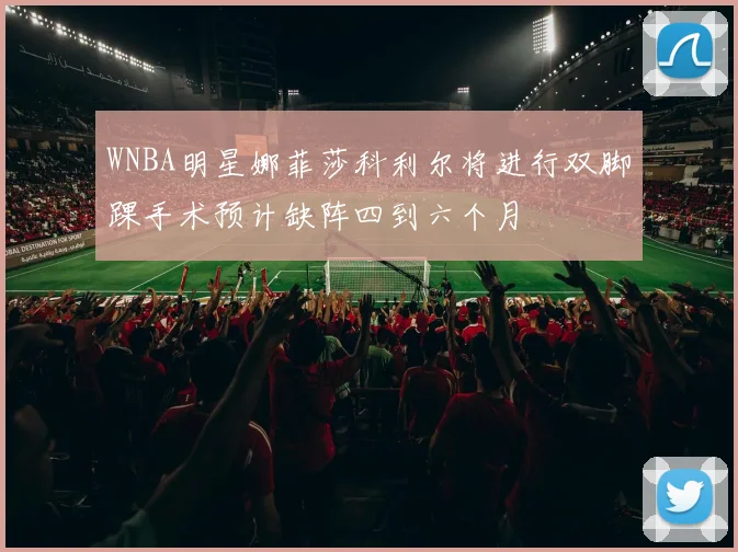 WNBA明星娜菲莎科利尔将进行双脚踝手术预计缺阵四到六个月