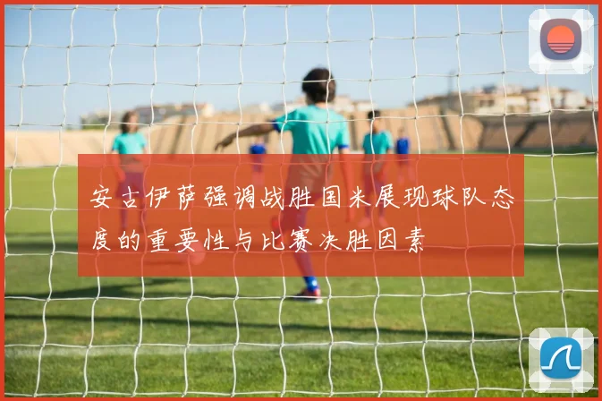 安古伊萨强调战胜国米展现球队态度的重要性与比赛决胜因素