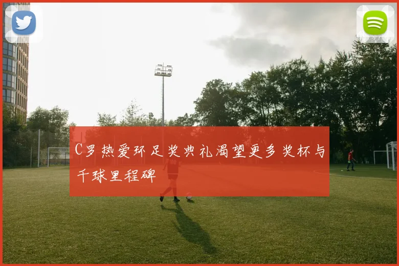 C罗热爱环足奖典礼渴望更多奖杯与千球里程碑