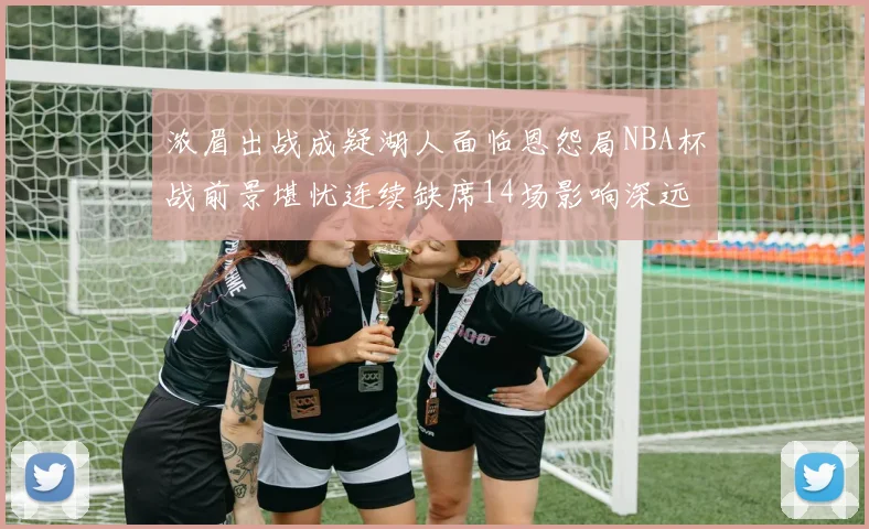浓眉出战成疑湖人面临恩怨局NBA杯战前景堪忧连续缺席14场影响深远