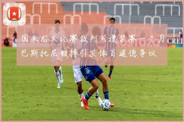 国米尤文比赛裁判或遭禁赛一个月巴斯托尼假摔引发体育道德争议