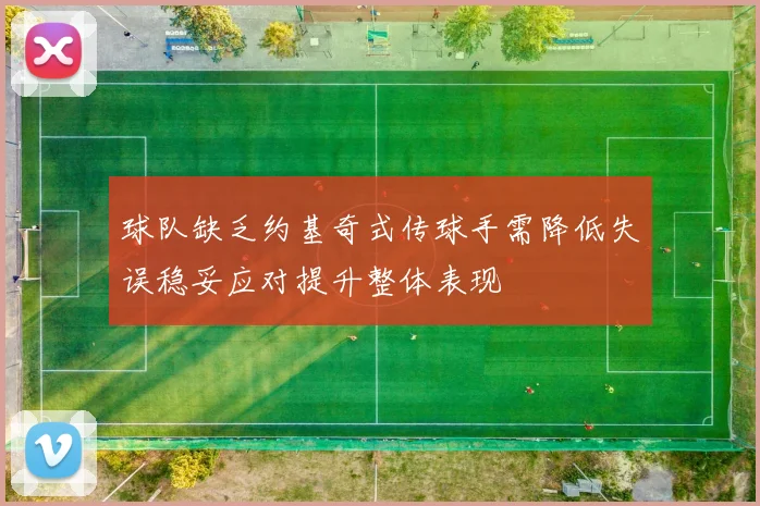 球队缺乏约基奇式传球手需降低失误稳妥应对提升整体表现