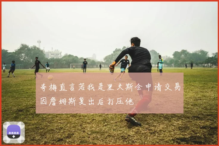 夸梅直言若我是里夫斯会申请交易因詹姆斯复出后打压他