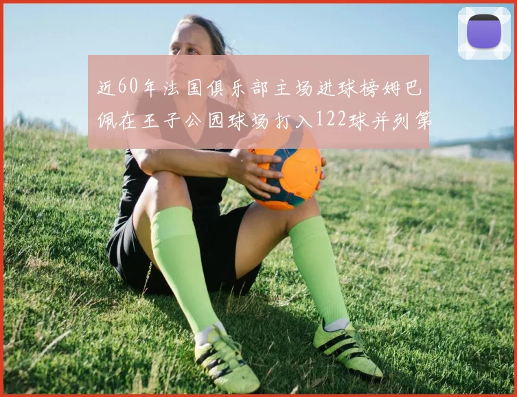 近60年法国俱乐部主场进球榜姆巴佩在王子公园球场打入122球并列第三