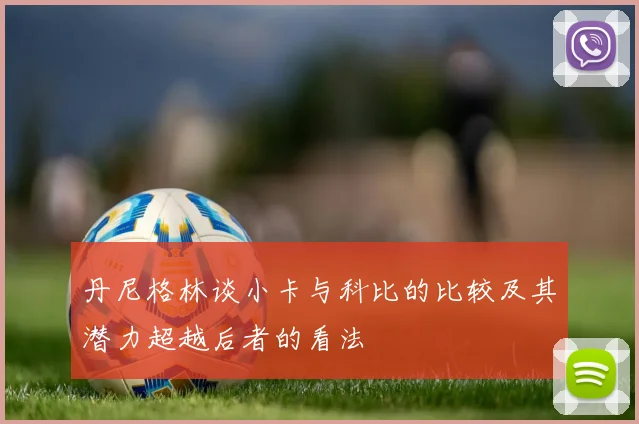 丹尼格林谈小卡与科比的比较及其潜力超越后者的看法