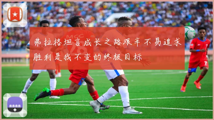 弗拉格坦言成长之路艰辛不易追求胜利是我不变的终极目标