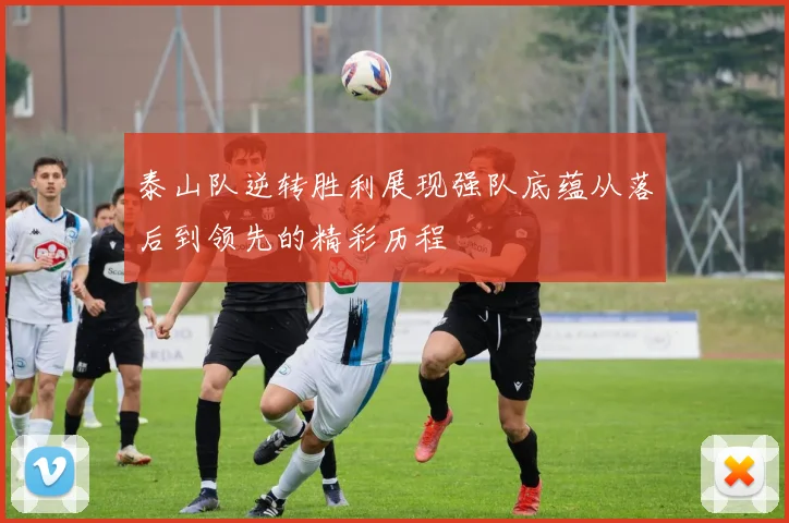 泰山队逆转胜利展现强队底蕴从落后到领先的精彩历程