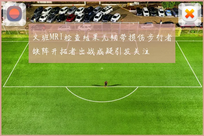 文班MRI检查结果无韧带损伤步行者缺阵开拓者出战成疑引发关注