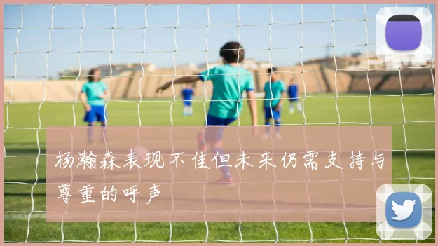 杨瀚森表现不佳但未来仍需支持与尊重的呼声