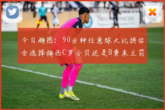 今日趣图：90分钟任意球大比拼你会选择梅西C罗小贝还是B费来主罚