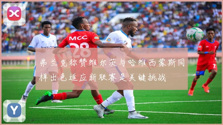 弗兰克称赞维尔茨与哈维西蒙斯同样出色适应新联赛是关键挑战