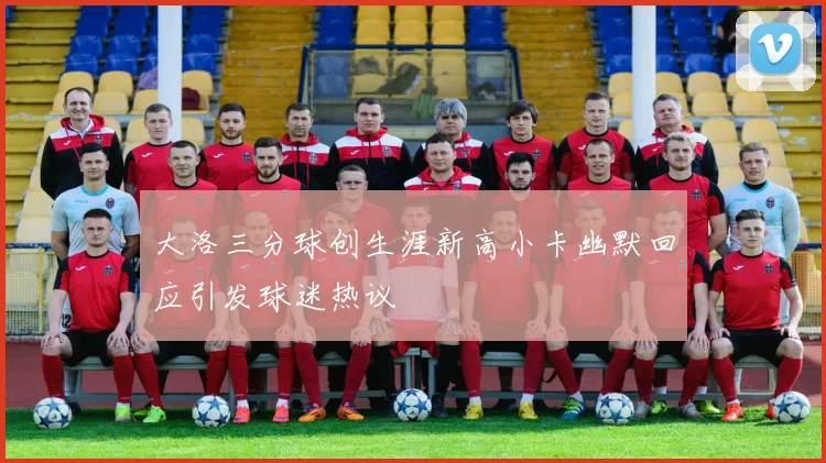 大洛三分球创生涯新高小卡幽默回应引发球迷热议