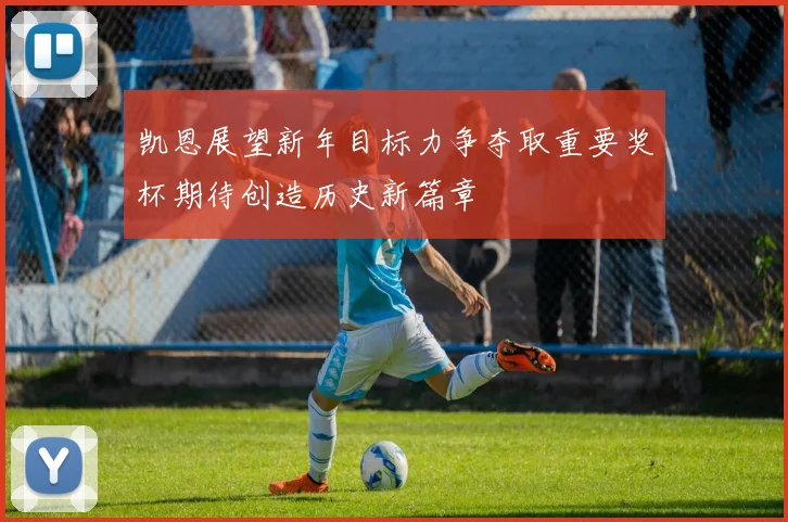 凯恩展望新年目标力争夺取重要奖杯期待创造历史新篇章