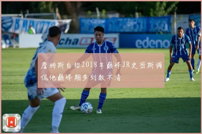 詹姆斯自称2018年巅峰JR史密斯调侃他巅峰期多到数不清