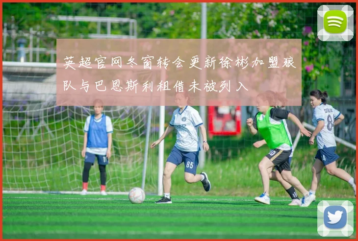 英超官网冬窗转会更新徐彬加盟狼队与巴恩斯利租借未被列入