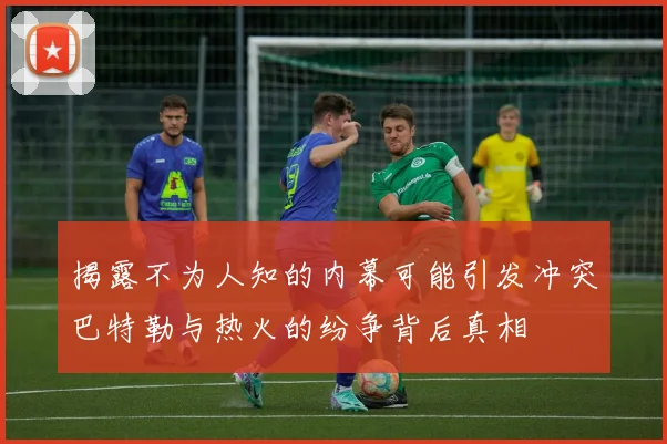 揭露不为人知的内幕可能引发冲突巴特勒与热火的纷争背后真相