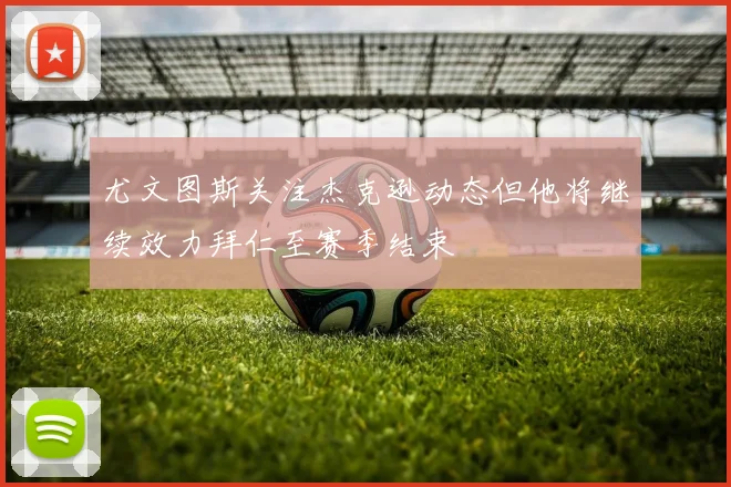 尤文图斯关注杰克逊动态但他将继续效力拜仁至赛季结束