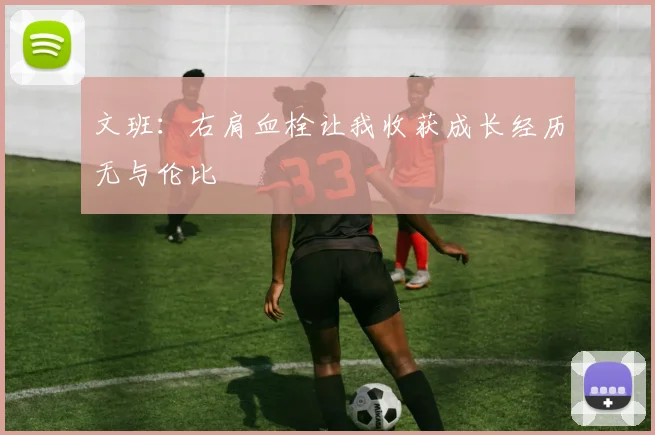 文班：右肩血栓让我收获成长经历无与伦比
