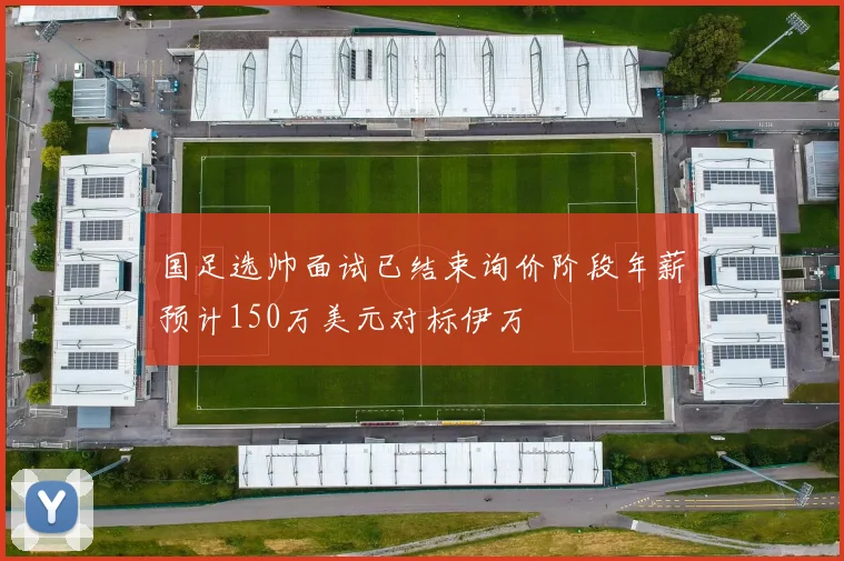 国足选帅面试已结束询价阶段年薪预计150万美元对标伊万