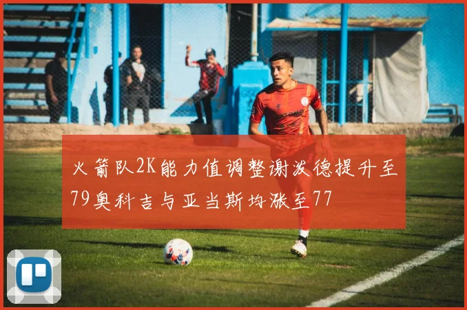 火箭队2K能力值调整谢泼德提升至79奥科吉与亚当斯均涨至77