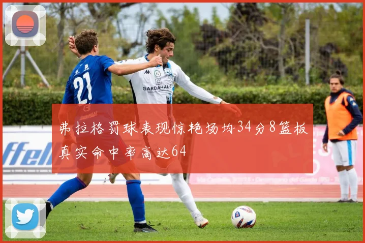 弗拉格罚球表现惊艳场均34分8篮板真实命中率高达64
