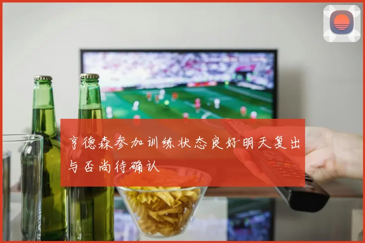 亨德森参加训练状态良好明天复出与否尚待确认