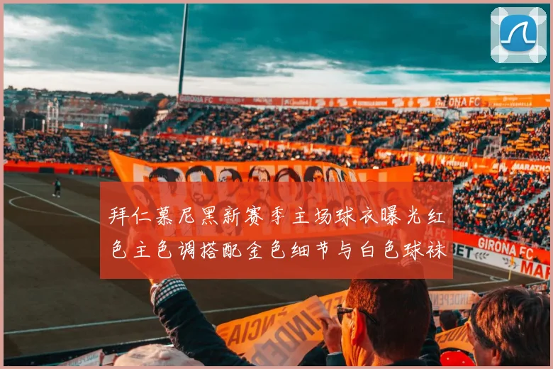 拜仁慕尼黑新赛季主场球衣曝光红色主色调搭配金色细节与白色球袜设计