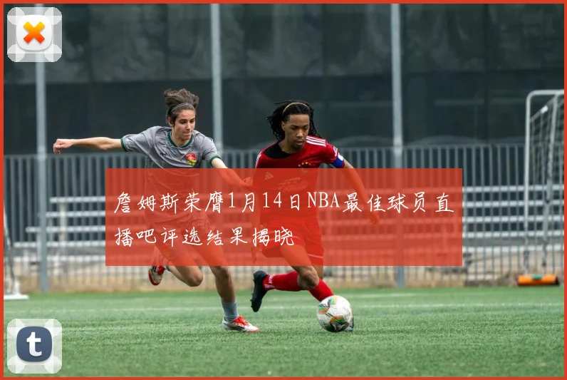 詹姆斯荣膺1月14日NBA最佳球员直播吧评选结果揭晓