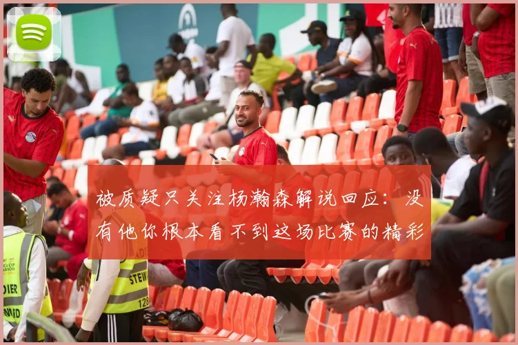 被质疑只关注杨瀚森解说回应：没有他你根本看不到这场比赛的精彩