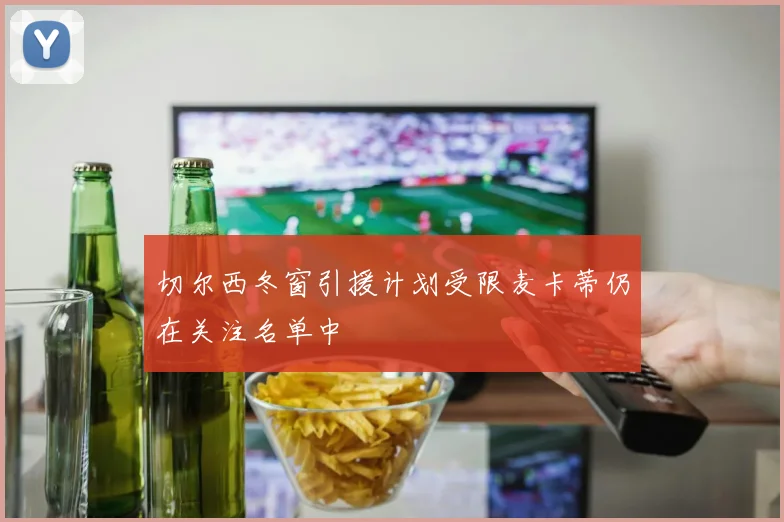 切尔西冬窗引援计划受限麦卡蒂仍在关注名单中