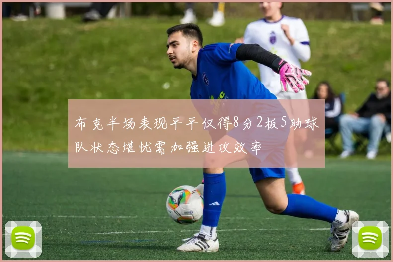 布克半场表现平平仅得8分2板5助球队状态堪忧需加强进攻效率