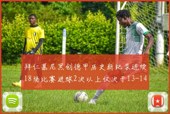 拜仁慕尼黑创德甲历史新纪录连续18场比赛进球2次以上仅次于13-14赛季