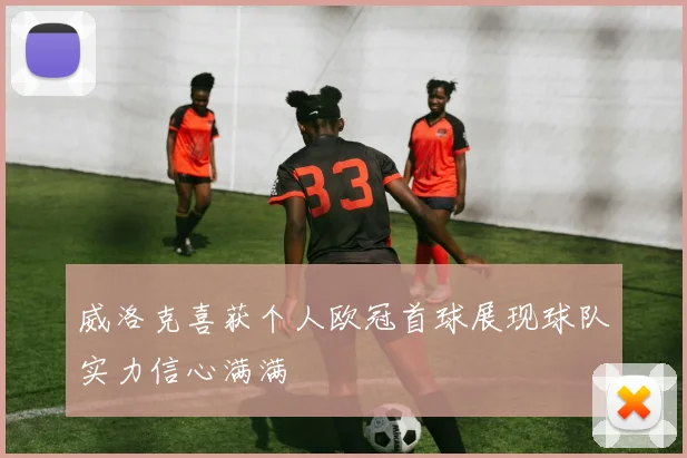 威洛克喜获个人欧冠首球展现球队实力信心满满